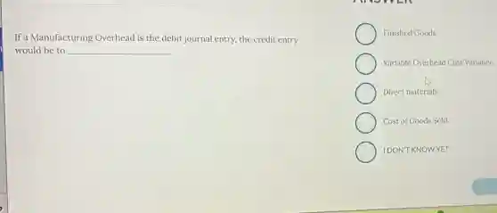 If a Manufacturing Overhead is the debit journal entry, the credit entry
would be to __
Finished Goods
Variable Overhead Cost Variance
Direct materials
Cost of Goods Sold
IDON'T KNOWYET