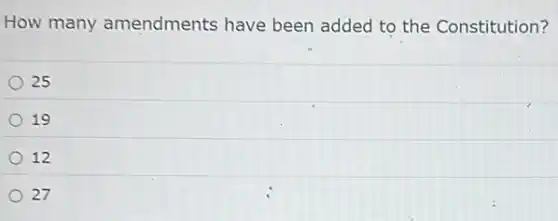 How many amendments have been added to the Constitution?
25
19
12
27