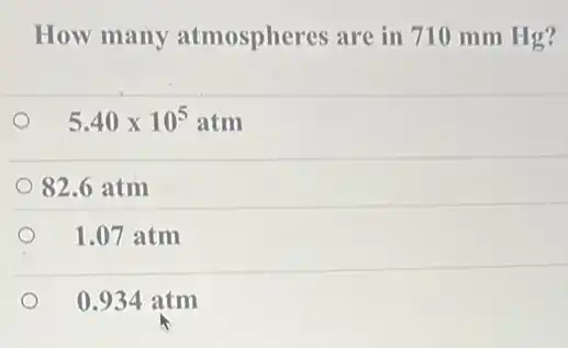 How many atmospheres are in 710 mm Hg?
5.40times 10^5atm
82.6 atm
1.07 atm
0.934 atm