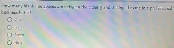 How many blank line spaces are between the closing and the typed name in a professional
business letter?
One
Four
Seven
Nine