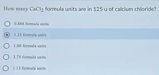 How many CaCl_(2) formula units are in 125 u of calcium chloride?
0.888 formula units
1.25 formula units
1.00 formula units
3.75 formula units
1.13 formula units