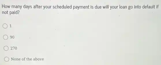 How many days after your scheduled payment is due will your loan go into default if
not paid?
1
90
) 270
None of the above