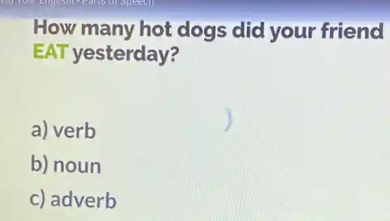 How many hot dogs did your friend
EAT yesterday?
a) verb
b) noun
c) adverb