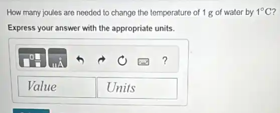 How many joules are needed to change the temperature of 1 g of water by 1^circ C
Express your answer with the appropriate units.