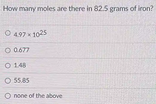 How many moles are there in 82.5 grams of iron?
4.97times 10^25
0.677
1.48
55.85
none of the above