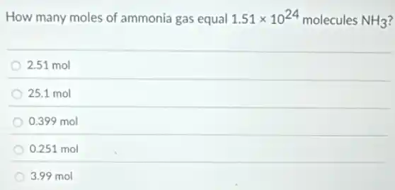 How many moles of ammonia gas equal 1.51times 10^24 molecules NH_(3)
2.51 mol
25.1 mol
0.399 mol
0.251 mol
3.99 mol