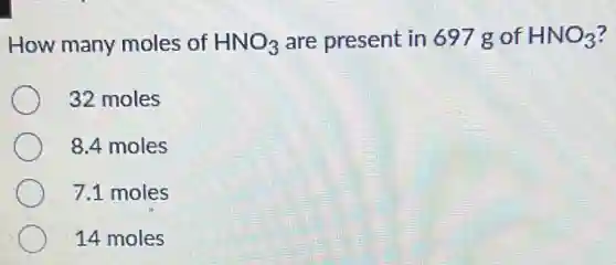 How many moles of HNO_(3) are present in 697 g of HNO_(3)
32 moles
8.4 moles
7.1 moles
14 moles