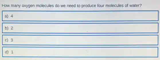 How many oxygen molecules do we need to produce four molecules of water?
a) 4
b) 2
C) 3
d) 1