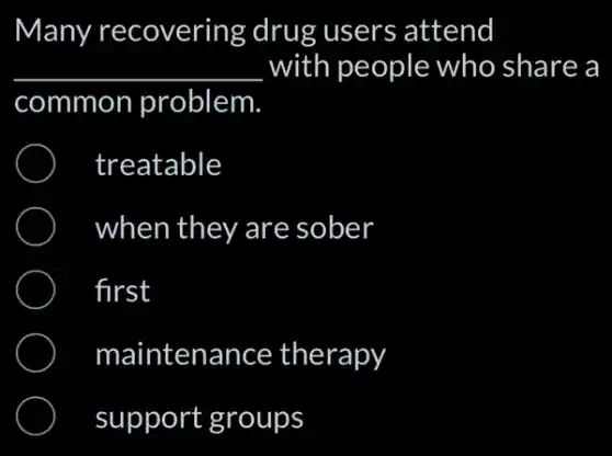 Many recovering drug users attend
__ with people who share a
common problem.
treatable
when they are sober
first
maintenance therapy
support groups