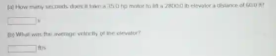 (a) How many seconds does it take a 35.0 hp motor to lift a 2800.0 Ib elevator a distance of 60.0 ft?
square S
(b) What was the average velocity of the elevator?
square ft/s