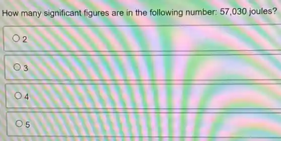 How many significant figures are in the following number: 57,030 joules?
2
3
4
5