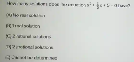 How many solutions does the equation x^2+(1)/(2)x+5=0 have?
(A) No real solution
(B) 1 real solution
(C) 2 rational solutions
(D) 2 irrational solutions
(E) Cannot be determined