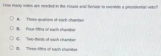How many votes are needed in the House and Senate to override a presidential veto?
A. Three-quarters of each chamber
B. Four-fifths of each chamber
C. Two-thirds of each chamber
D. Three-fifths of each chamber