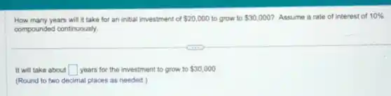 How many years will it take for an initial investment of 20,000 to grow to 30,000 Assume a rate of interest of 10%
compounded continuously.
It will take about square years for the investment to grow to 30,000
(Round to two decimal places as needed.)