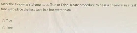 Mark the following statements as True or False. A safe procedure to heat a chemical in a test
tube is to place the test tube in a hot-water bath.
True
False