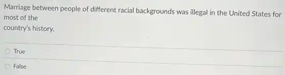 Marriage between people of different racial backgrounds was illegal in the United States for
most of the
country's history.
True
False