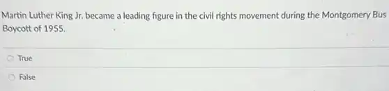 Martin Luther King Jr.became a leading figure in the civil rights movement during the Montgomery Bus
Boycott of 1955.
True
False