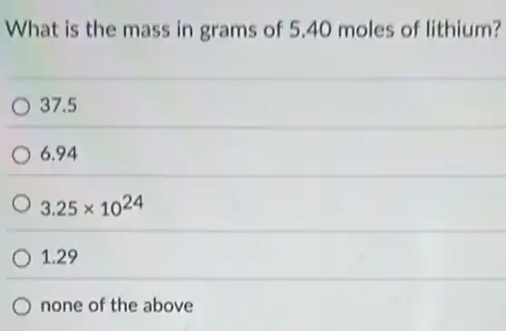 What is the mass in grams of 540 moles of lithium?
37.5
6.94
3.25times 10^24
1.29
none of the above
