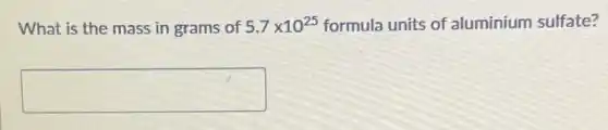 What is the mass in grams of 5.7times 10^25 formula units of aluminium sulfate?
square