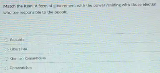 Match the item: A form of government with the power residing with those elected
who are responsible to the people.
Republic
Liberalism
German Romanticism
Romanticism