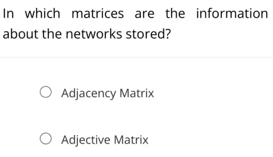 In which matrices are the information
about the networks stored?
Adjacency Matrix
Adjective Matrix