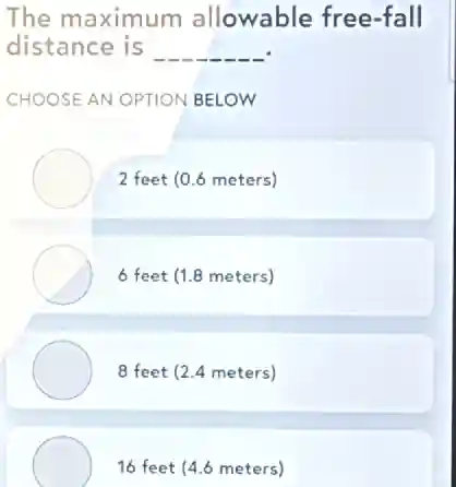 The maximum allowable free-fall
distance is __
CHOOSE AN OPTION BELOW
2 feet (0.6 meters)
6 feet (1.8 meters)
8 feet (2.4 meters)
16 feet (4.6 meters)