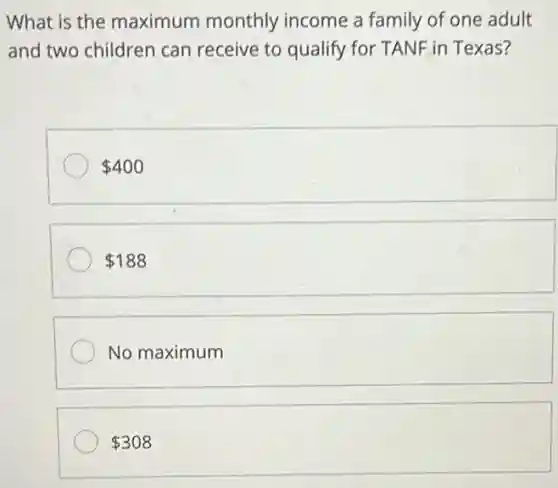 What is the maximum monthly income a family of one adult
and two children can receive to qualify for TANF in Texas?
 400
 188
No maximum
 308