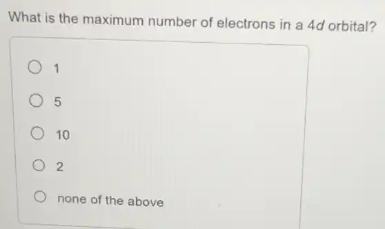 What is the maximum number of electrons in a 4d orbital?
1
5
10
2
none of the above