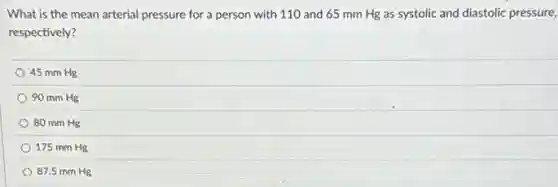 What is the mean arterial pressure for a person with 110 and 65 mm Hg as systolic and diastolic pressure,
respectively?
45 mm Hg
90 mm Hg
80 mm Hg
175 mm Hg
87.5 mm Hg