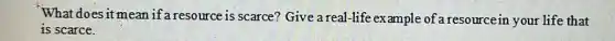 What does it mean if a resource is scarce?Give a real-life example of a resourcein your life that
is scarce.