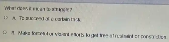 What does it mean to struggle?
A. To succeed at a certain task.
B. Make forceful or violent efforts to get free of restraint or constriction.