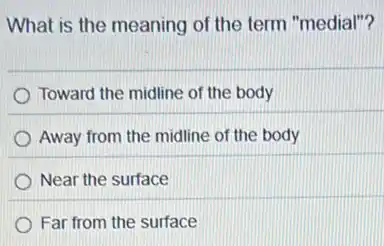 What is the meaning of the term "medial"?
Toward the midline of the body
Away from the midline of the body
Near the surface
Far from the surface