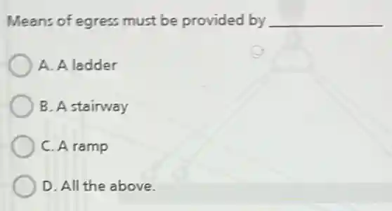 Means of egress must be provided by __
A. A ladder
B. A stairway
C. A ramp
D. All the above.