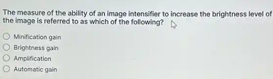 The measure of the ability of an image intensifier to increase the brightness level of
the image is referred to as which of the following?
Minification gain
Brightness gain
Amplification
Automatic gain