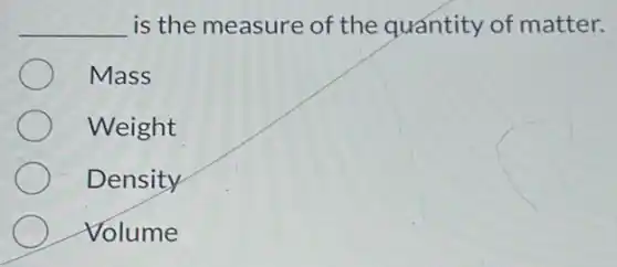 __ is the measure of the quantity of matter.
Mass
Weight
Density
Volume