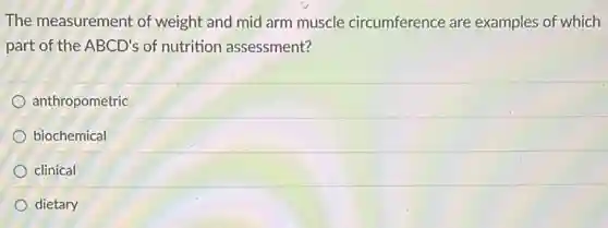 The measurement of weight and mid arm muscle circumference are examples of which
part of the ABCD's of nutrition assessment?
anthropometric
biochemical
clinical
dietary