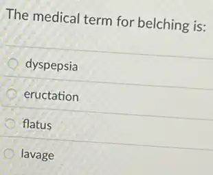 The medical term for belching is:
dyspepsia
eructation
flatus
lavage
