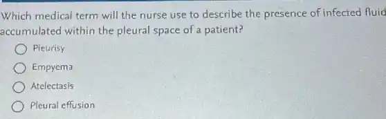 Which medical term will the nurse use to describe the presence of infected fluid
accumulated within the pleural space of a patient?
Pleurisy
Empyema
Atelectasis
Pleural effusion