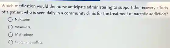 Which medication would the nurse anticipate administering to support the recovery efforts
of a patient who is seen daily in a community clinic for the treatment of narcotic addiction?
Naloxone
Vitamin K
Methadone
Protamine sulfate