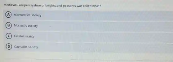 Medieval Europe's system of knights and peasants was called what?
A Mercantilist society
B Monastic society
C ) Feudal society
D Capitalist society