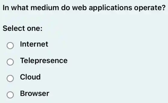 In what medium do web applications operate?
Select one:
) Internet
Telepresence
Cloud
Browser