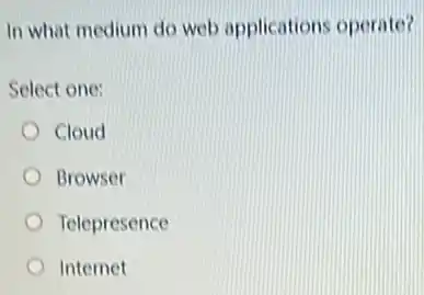 In what medium do web applications operate?
Select one:
Cloud
Browser
Telepresence
Internet