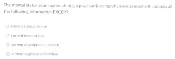 The mental status examination during a psychiatric comprehensive assessment contains all
the following information EXCEPT:
current substance use
current mood status
current description of speech
current cognitive orientation