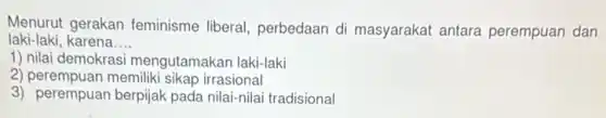 Menurut gerakan feminisme liberal perbedaan di masyarakat antara perempuan dan
laki-laki karena __
1) nilai demokras mengutamakan laki-laki
2) perempuan memiliki sikap irrasional
3) perempuan berpijak pada nilai-nilai tradisional