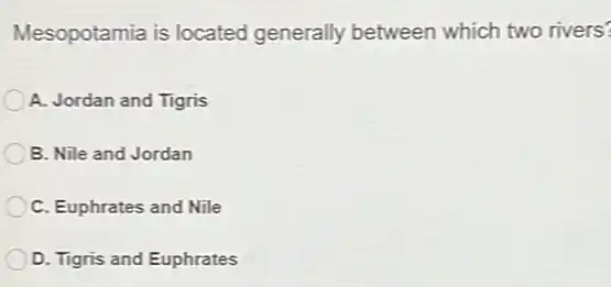 Mesopotamia is located generally between which two rivers?
A. Jordan and Tigris
B. Nile and Jordan
C. Euphrates and Nile
D. Tigris and Euphrates