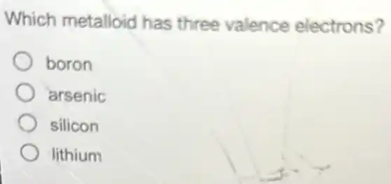 Which metalloid has three valence electrons?
boron
arsenic
silicon
-lithium