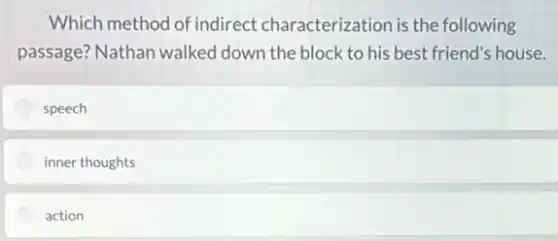 Which method of indirect characterization is the following
passage? Nathan walked down the block to his best friend's house.
speech
inner thoughts
action
