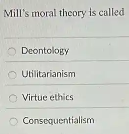 Mill's moral theory is called
Deontology
Utilitarianism
Virtue ethics
Consequentialism