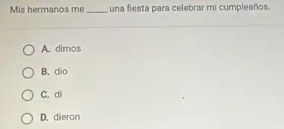 Mis hermanos me __ una fiesta para celebrar mi cumpleaños.
A. dimos
B. dio
C. di
D. dieron
