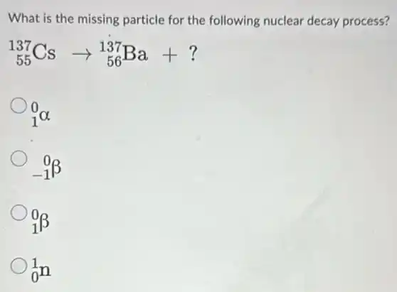 What is the missing particle for the following nuclear decay process?
(}_{55)^137Csarrow _(56)^137Ba+?
(}_{1)^0alpha 
(}_{-1)^0beta 
(}_{1)^0beta 
(}_{0)^1n